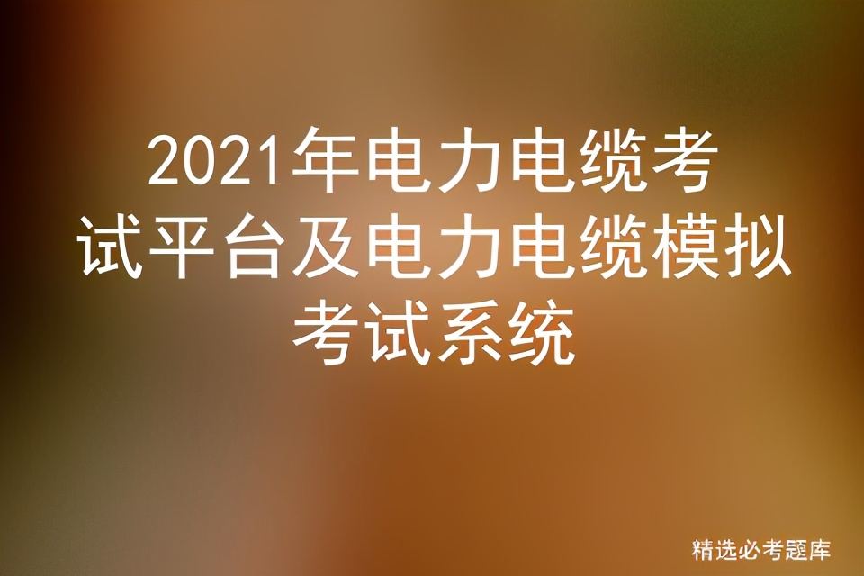 2021年電力電纜考試平臺(tái)及電力電纜模擬考試系統(tǒng)