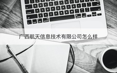 廣西航天信息技術有限公司怎么樣？（廣西航天信息技術有限公司）